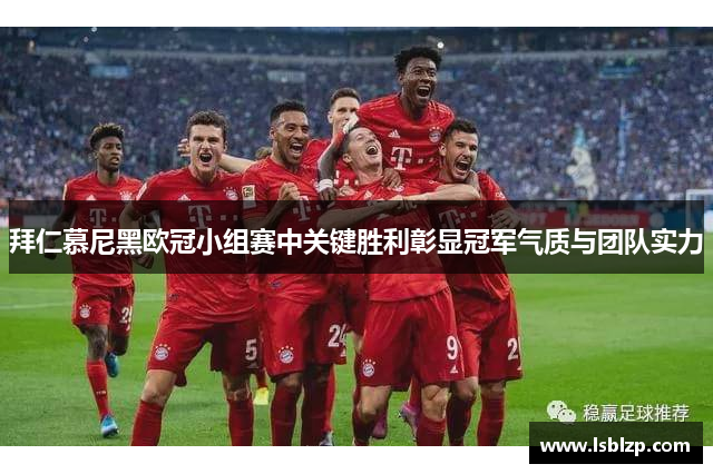 拜仁慕尼黑欧冠小组赛中关键胜利彰显冠军气质与团队实力