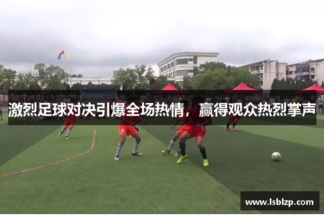 激烈足球对决引爆全场热情，赢得观众热烈掌声