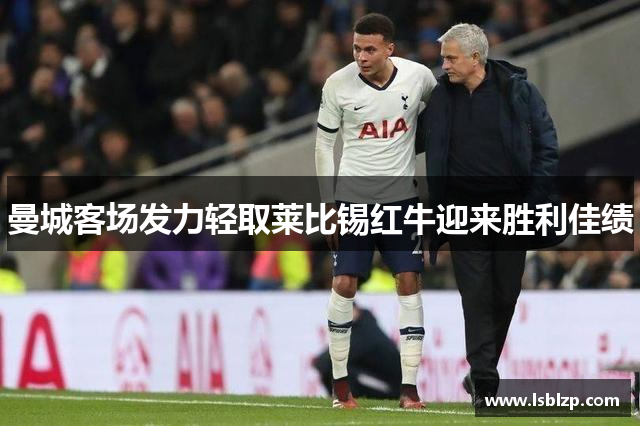 曼城客场发力轻取莱比锡红牛迎来胜利佳绩