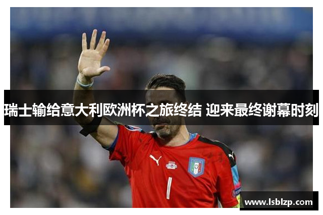 瑞士输给意大利欧洲杯之旅终结 迎来最终谢幕时刻