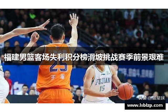 福建男篮客场失利积分榜滑坡挑战赛季前景艰难