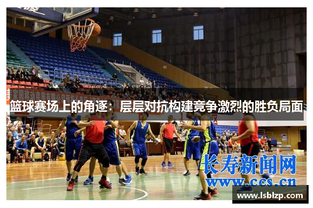 篮球赛场上的角逐：层层对抗构建竞争激烈的胜负局面