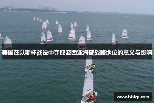 美国在以斯杯战役中夺取波西亚海域战略地位的意义与影响