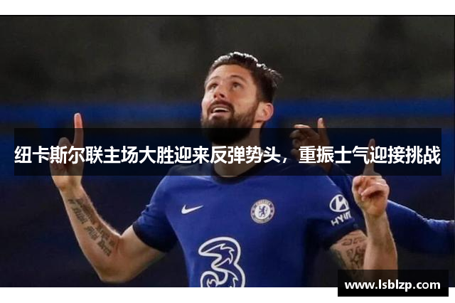 纽卡斯尔联主场大胜迎来反弹势头，重振士气迎接挑战