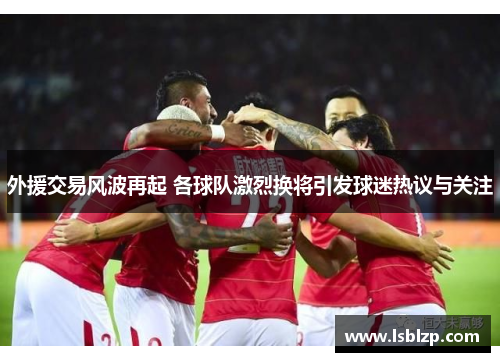 外援交易风波再起 各球队激烈换将引发球迷热议与关注