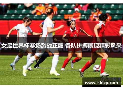 女足世界杯赛场激战正酣 各队拼搏展现精彩风采