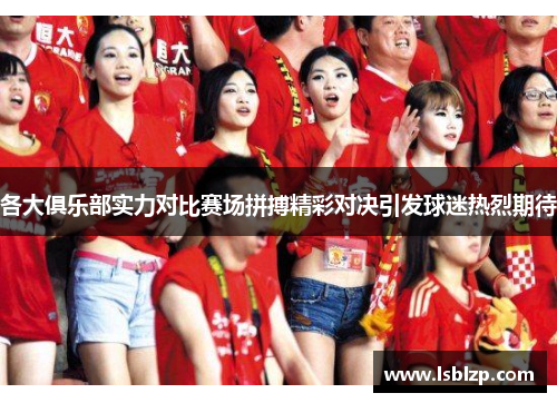 各大俱乐部实力对比赛场拼搏精彩对决引发球迷热烈期待