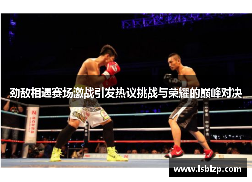 劲敌相遇赛场激战引发热议挑战与荣耀的巅峰对决