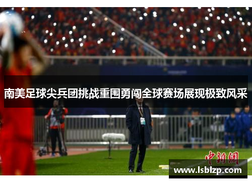 南美足球尖兵团挑战重围勇闯全球赛场展现极致风采