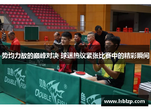 势均力敌的巅峰对决 球迷热议紧张比赛中的精彩瞬间
