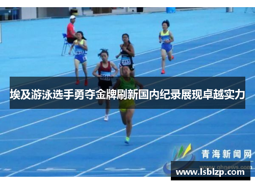 埃及游泳选手勇夺金牌刷新国内纪录展现卓越实力