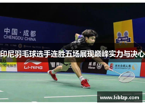 印尼羽毛球选手连胜五场展现巅峰实力与决心