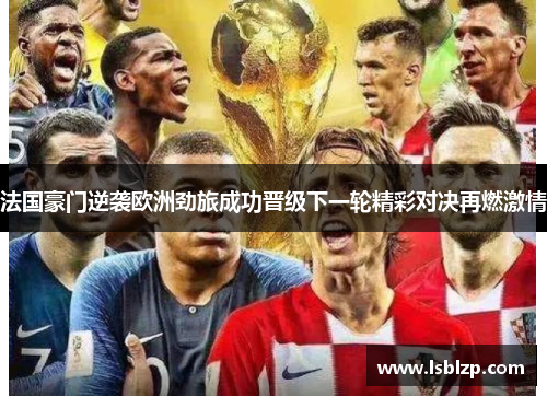 法国豪门逆袭欧洲劲旅成功晋级下一轮精彩对决再燃激情