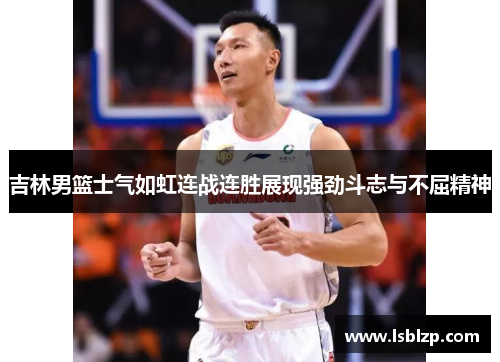 吉林男篮士气如虹连战连胜展现强劲斗志与不屈精神