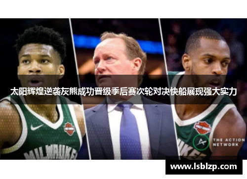 太阳辉煌逆袭灰熊成功晋级季后赛次轮对决快船展现强大实力