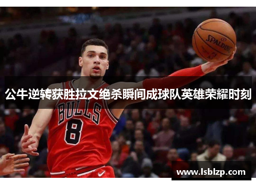 公牛逆转获胜拉文绝杀瞬间成球队英雄荣耀时刻