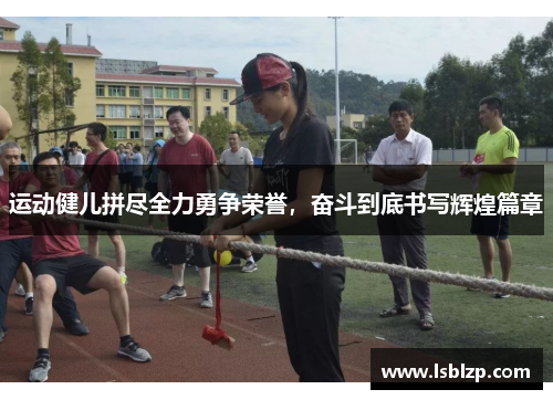 运动健儿拼尽全力勇争荣誉，奋斗到底书写辉煌篇章