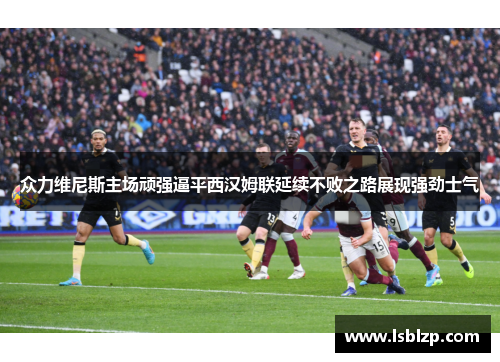 众力维尼斯主场顽强逼平西汉姆联延续不败之路展现强劲士气