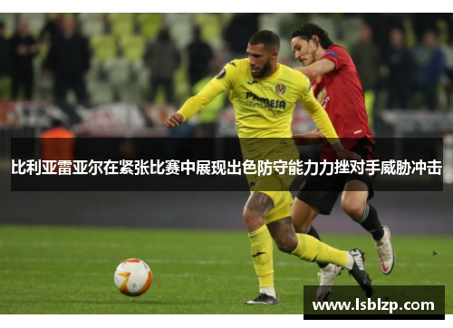 比利亚雷亚尔在紧张比赛中展现出色防守能力力挫对手威胁冲击