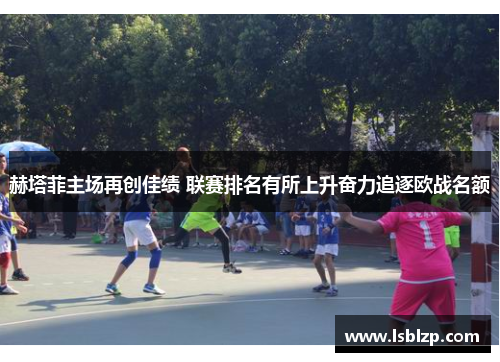 赫塔菲主场再创佳绩 联赛排名有所上升奋力追逐欧战名额