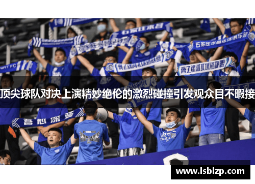 顶尖球队对决上演精妙绝伦的激烈碰撞引发观众目不暇接