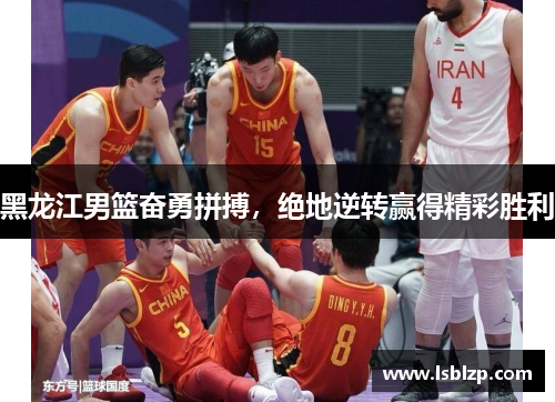 黑龙江男篮奋勇拼搏，绝地逆转赢得精彩胜利