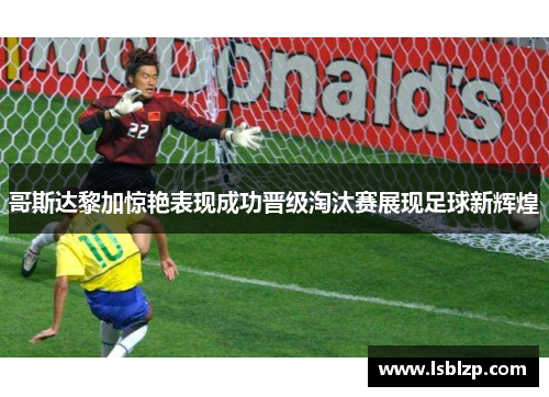 哥斯达黎加惊艳表现成功晋级淘汰赛展现足球新辉煌
