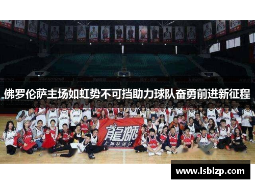 佛罗伦萨主场如虹势不可挡助力球队奋勇前进新征程