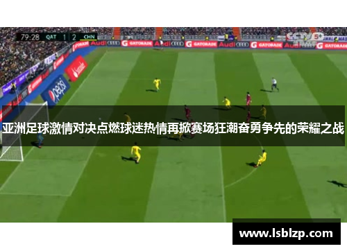 亚洲足球激情对决点燃球迷热情再掀赛场狂潮奋勇争先的荣耀之战