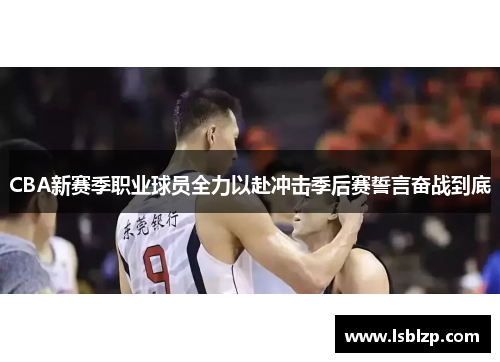 CBA新赛季职业球员全力以赴冲击季后赛誓言奋战到底