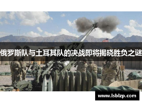 俄罗斯队与土耳其队的决战即将揭晓胜负之谜
