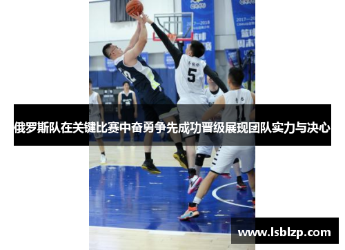 俄罗斯队在关键比赛中奋勇争先成功晋级展现团队实力与决心