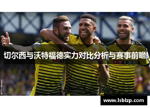 切尔西与沃特福德实力对比分析与赛事前瞻
