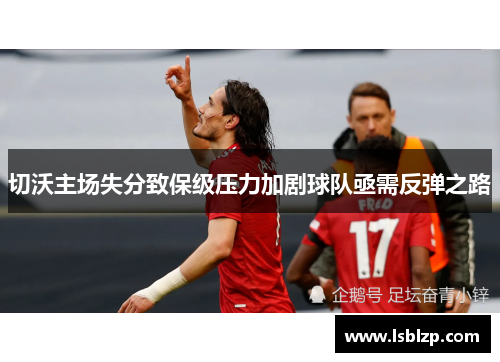切沃主场失分致保级压力加剧球队亟需反弹之路