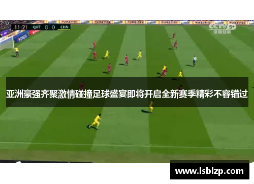亚洲豪强齐聚激情碰撞足球盛宴即将开启全新赛季精彩不容错过
