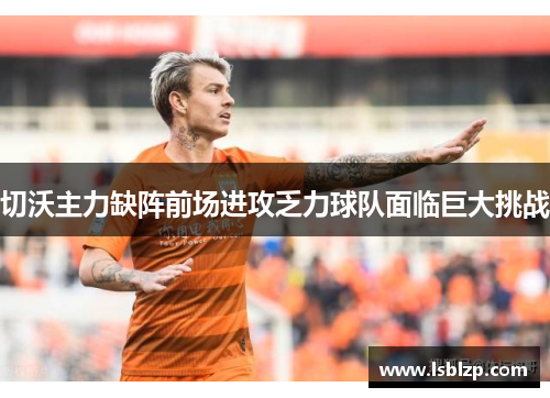 切沃主力缺阵前场进攻乏力球队面临巨大挑战