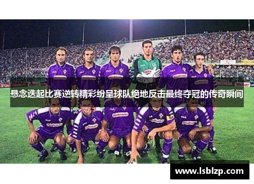 悬念迭起比赛逆转精彩纷呈球队绝地反击最终夺冠的传奇瞬间