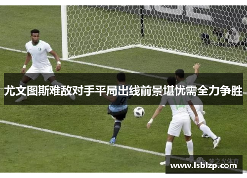 尤文图斯难敌对手平局出线前景堪忧需全力争胜