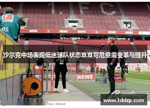 沙尔克中场表现低迷球队状态岌岌可危亟需变革与提升