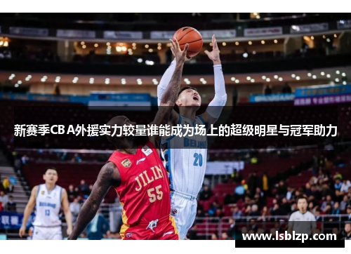 新赛季CBA外援实力较量谁能成为场上的超级明星与冠军助力