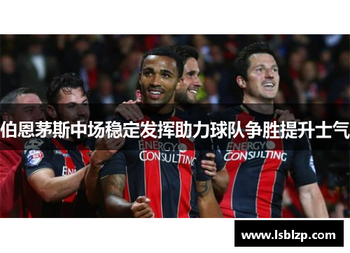 伯恩茅斯中场稳定发挥助力球队争胜提升士气