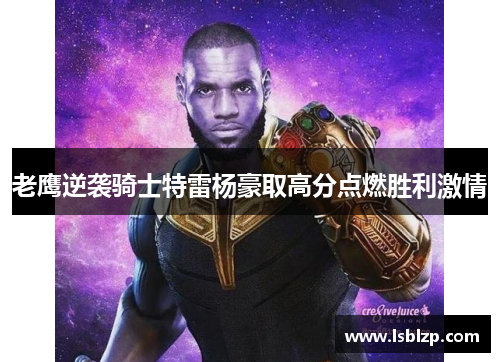 老鹰逆袭骑士特雷杨豪取高分点燃胜利激情