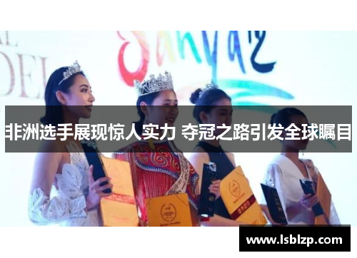 非洲选手展现惊人实力 夺冠之路引发全球瞩目