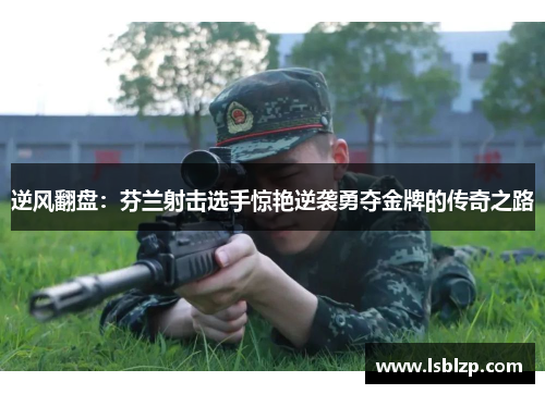 逆风翻盘：芬兰射击选手惊艳逆袭勇夺金牌的传奇之路