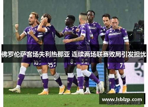 佛罗伦萨客场失利热那亚 连续两场联赛败局引发担忧