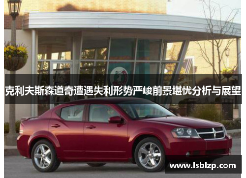 克利夫斯森道奇遭遇失利形势严峻前景堪忧分析与展望