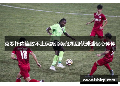 克罗托内连败不止保级形势危机四伏球迷忧心忡忡