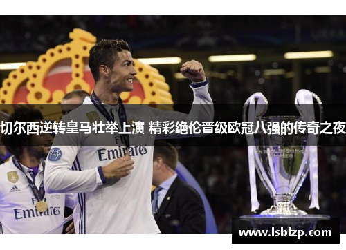 切尔西逆转皇马壮举上演 精彩绝伦晋级欧冠八强的传奇之夜