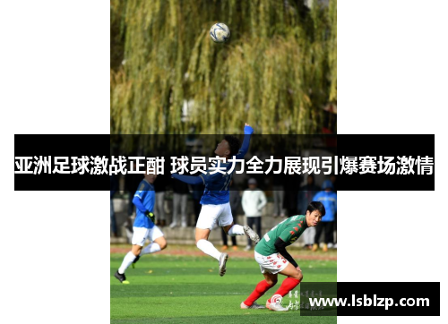 亚洲足球激战正酣 球员实力全力展现引爆赛场激情