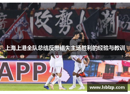 上海上港全队总结反思错失主场胜利的经验与教训